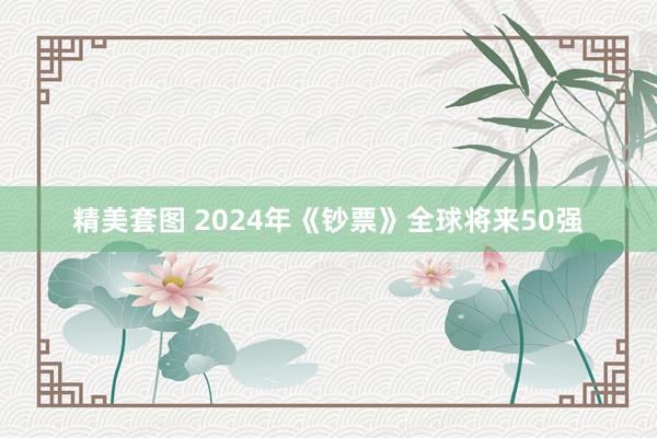 精美套图 2024年《钞票》全球将来50强