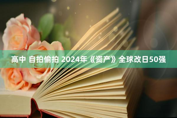 高中 自拍偷拍 2024年《资产》全球改日50强
