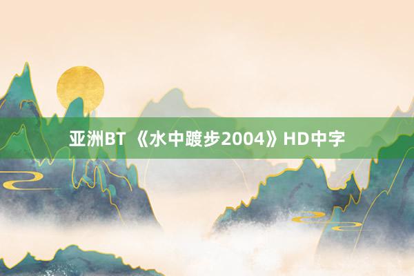 亚洲BT 《水中踱步2004》HD中字