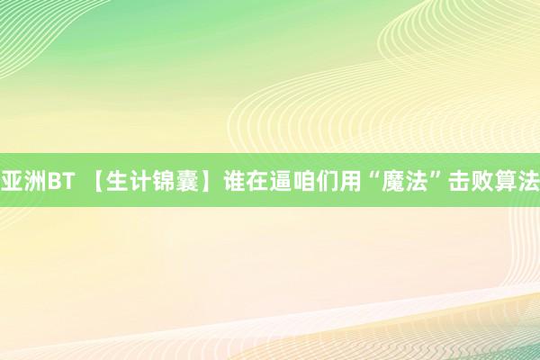 亚洲BT 【生计锦囊】谁在逼咱们用“魔法”击败算法