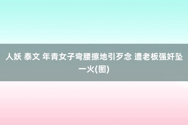人妖 泰文 年青女子弯腰擦地引歹念 遭老板强奸坠一火(图)