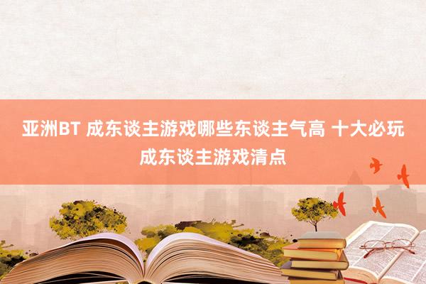 亚洲BT 成东谈主游戏哪些东谈主气高 十大必玩成东谈主游戏清点