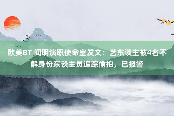 欧美BT 闻明演职使命室发文：艺东谈主被4名不解身份东谈主员追踪偷拍，已报警