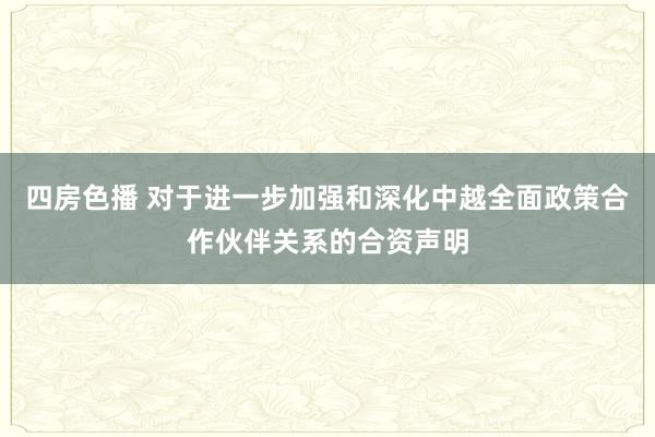 四房色播 对于进一步加强和深化中越全面政策合作伙伴关系的合资声明