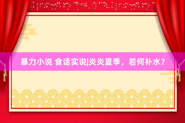 暴力小说 食话实说|炎炎夏季，若何补水？