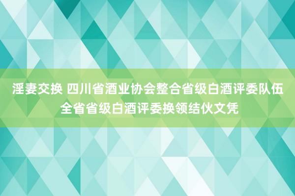 淫妻交换 四川省酒业协会整合省级白酒评委队伍 全省省级白酒评委换领结伙文凭