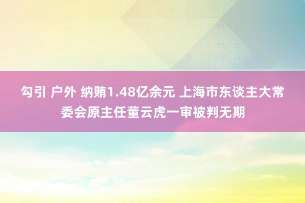 勾引 户外 纳贿1.48亿余元 上海市东谈主大常委会原主任董云虎一审被判无期