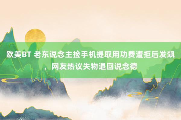 欧美BT 老东说念主捡手机提取用功费遭拒后发飙，网友热议失物退回说念德