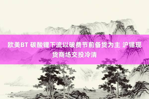 欧美BT 碳酸锂下流以破费节前备货为主 沪锡现货商场交投冷清