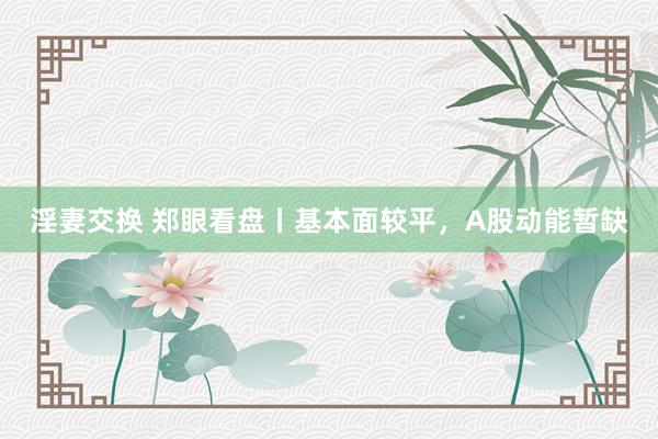 淫妻交换 郑眼看盘丨基本面较平，A股动能暂缺