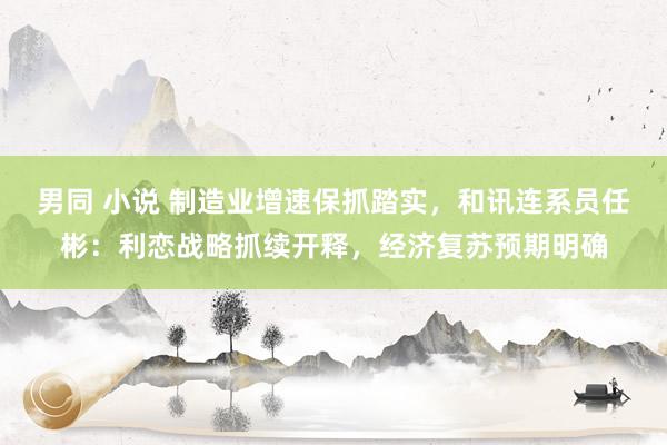 男同 小说 制造业增速保抓踏实，和讯连系员任彬：利恋战略抓续开释，经济复苏预期明确