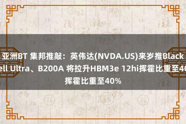 亚洲BT 集邦推敲：英伟达(NVDA.US)来岁推Blackwell Ultra、B200A 将拉升HBM3e 12hi挥霍比重至40%