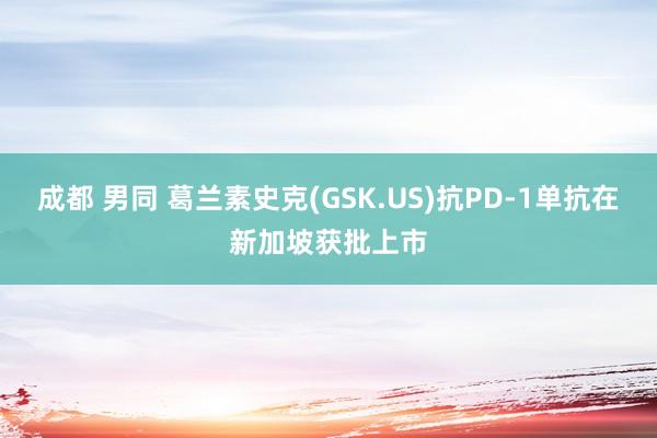 成都 男同 葛兰素史克(GSK.US)抗PD-1单抗在新加坡获批上市