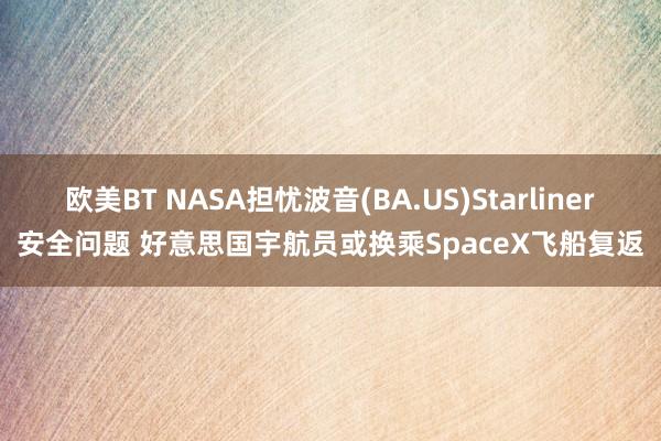 欧美BT NASA担忧波音(BA.US)Starliner安全问题 好意思国宇航员或换乘SpaceX飞船复返