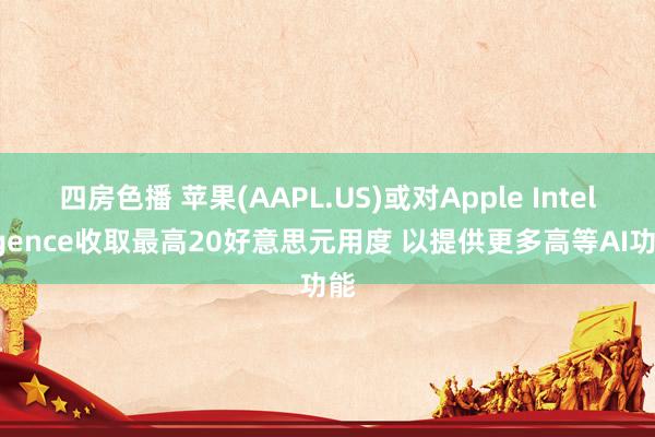 四房色播 苹果(AAPL.US)或对Apple Intelligence收取最高20好意思元用度 以提供更多高等AI功能