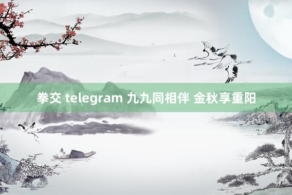 拳交 telegram 九九同相伴 金秋享重阳