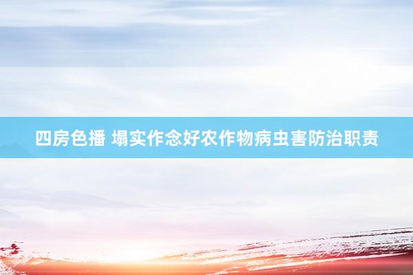 四房色播 塌实作念好农作物病虫害防治职责