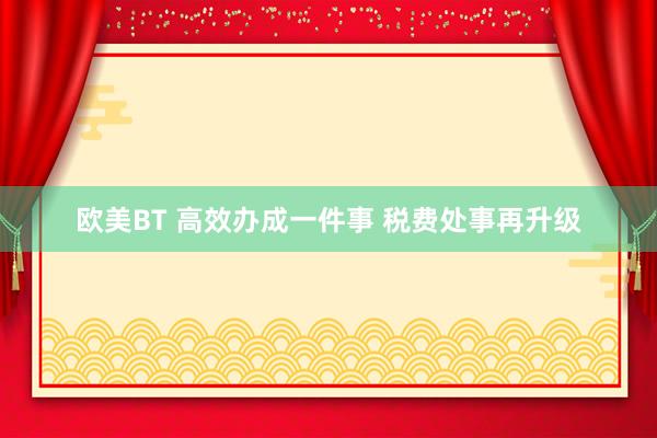 欧美BT 高效办成一件事 税费处事再升级