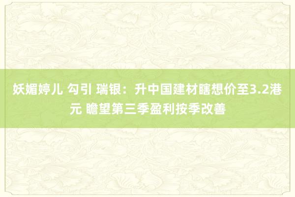 妖媚婷儿 勾引 瑞银：升中国建材瞎想价至3.2港元 瞻望第三季盈利按季改善
