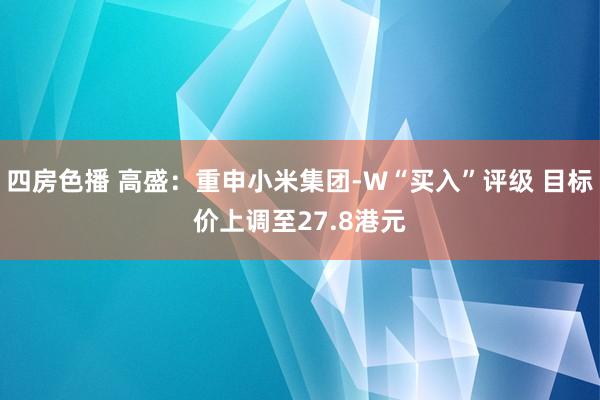 四房色播 高盛：重申小米集团-W“买入”评级 目标价上调至27.8港元