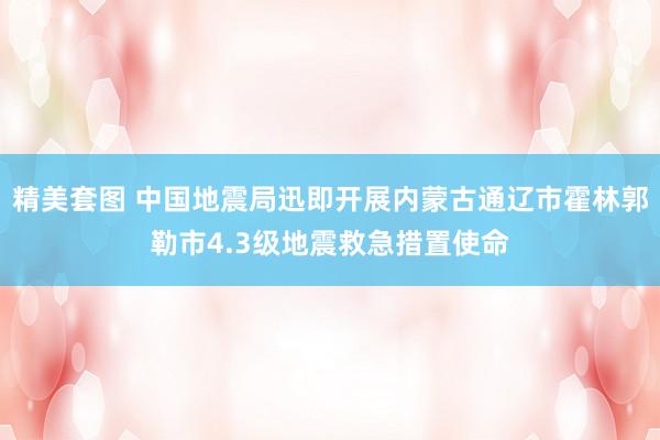 精美套图 中国地震局迅即开展内蒙古通辽市霍林郭勒市4.3级地震救急措置使命