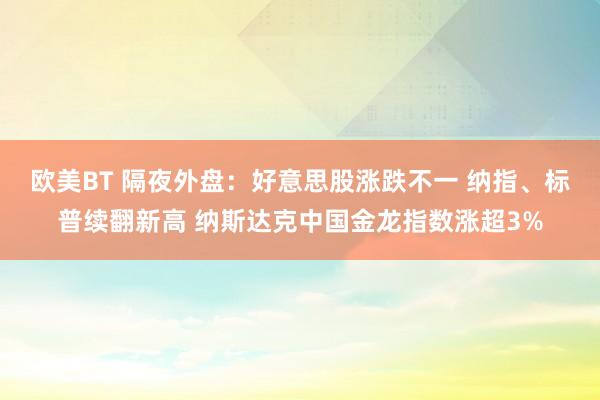 欧美BT 隔夜外盘：好意思股涨跌不一 纳指、标普续翻新高 纳斯达克中国金龙指数涨超3%