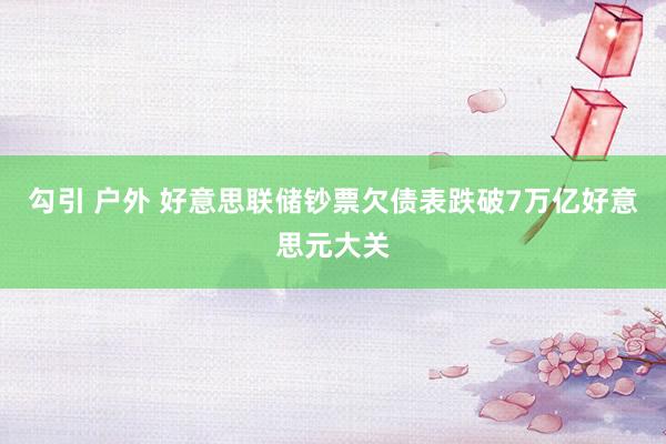 勾引 户外 好意思联储钞票欠债表跌破7万亿好意思元大关