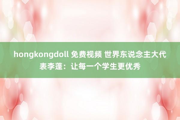 hongkongdoll 免费视频 世界东说念主大代表李蓬：让每一个学生更优秀