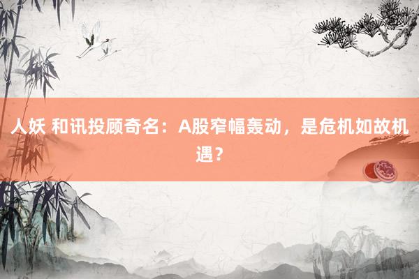 人妖 和讯投顾奇名：A股窄幅轰动，是危机如故机遇？