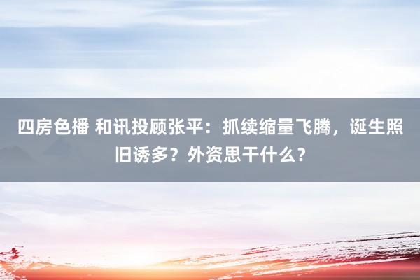 四房色播 和讯投顾张平：抓续缩量飞腾，诞生照旧诱多？外资思干什么？