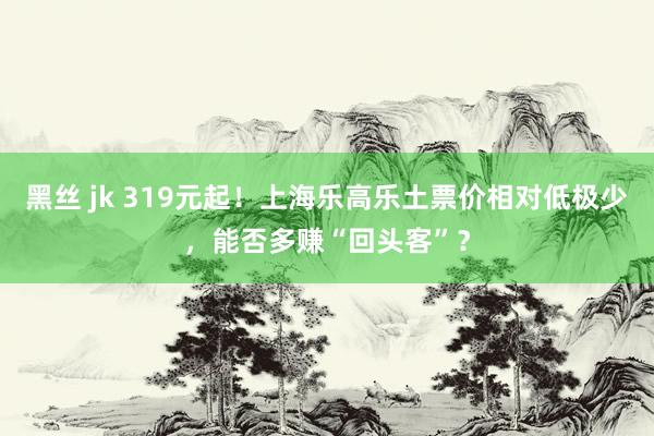 黑丝 jk 319元起！上海乐高乐土票价相对低极少，能否多赚“回头客”？