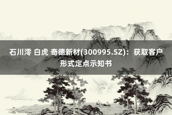 石川澪 白虎 奇德新材(300995.SZ)：获取客户形式定点示知书